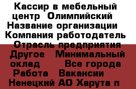 Кассир в мебельный центр "Олимпийский › Название организации ­ Компания-работодатель › Отрасль предприятия ­ Другое › Минимальный оклад ­ 1 - Все города Работа » Вакансии   . Ненецкий АО,Харута п.